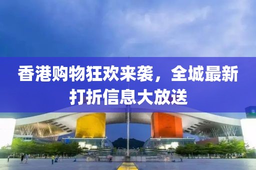 香港购物狂欢来袭，全城最新打折信息大放送