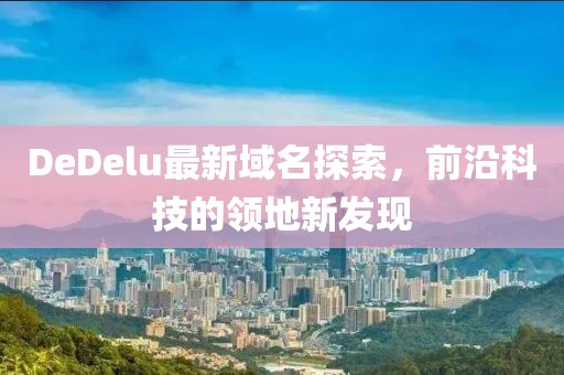 DeDelu最新域名探索，前沿科技的领地新发现