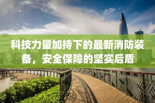 科技力量加持下的最新消防装备，安全保障的坚实后盾