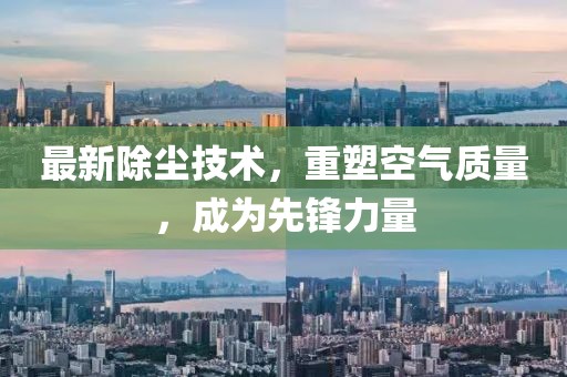 最新除尘技术，重塑空气质量，成为先锋力量