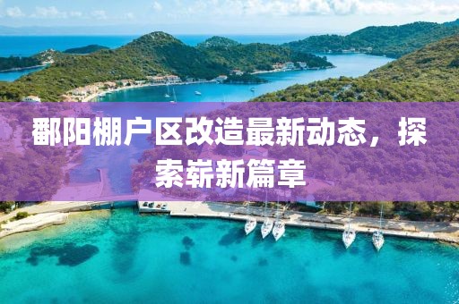 鄱阳棚户区改造最新动态，探索崭新篇章
