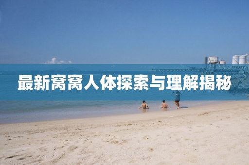 最新窝窝人体探索与理解揭秘