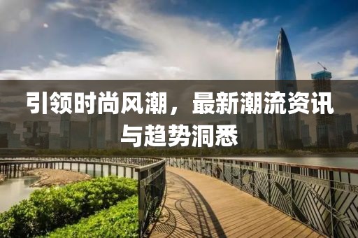 引领时尚风潮，最新潮流资讯与趋势洞悉