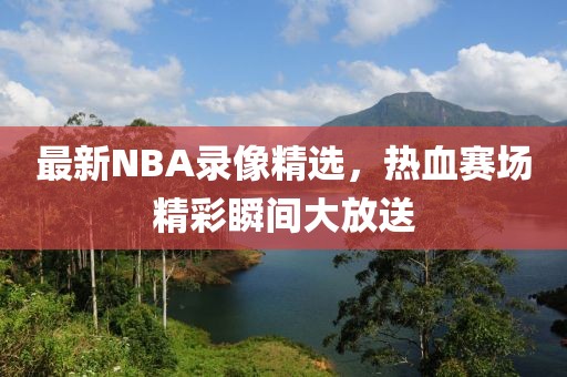 最新NBA录像精选，热血赛场精彩瞬间大放送