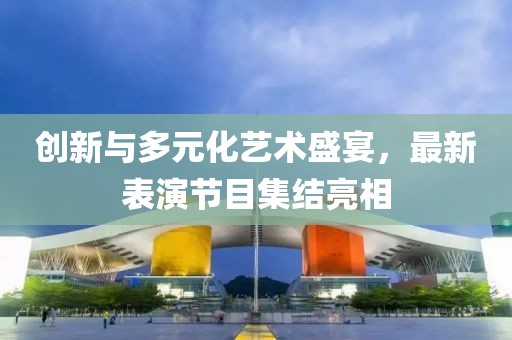 创新与多元化艺术盛宴，最新表演节目集结亮相
