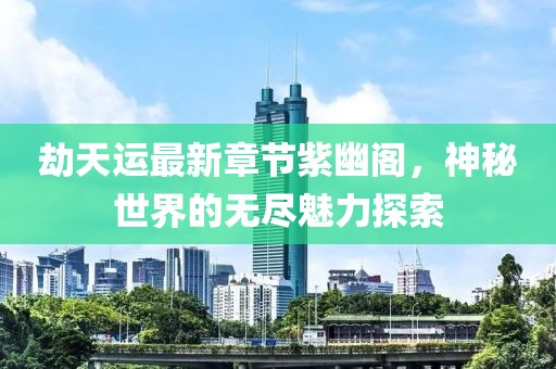 劫天运最新章节紫幽阁，神秘世界的无尽魅力探索