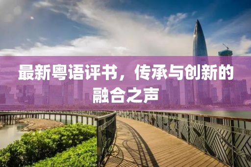 最新粤语评书，传承与创新的融合之声
