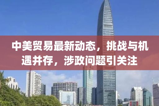 中美贸易最新动态，挑战与机遇并存，涉政问题引关注