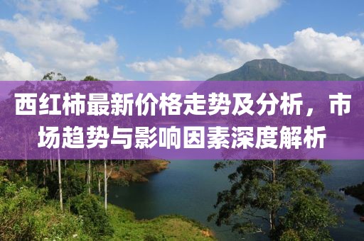西红柿最新价格走势及分析，市场趋势与影响因素深度解析