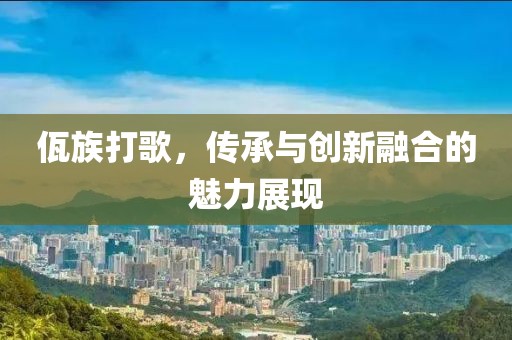 佤族打歌，传承与创新融合的魅力展现