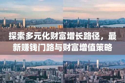 探索多元化财富增长路径，最新赚钱门路与财富增值策略