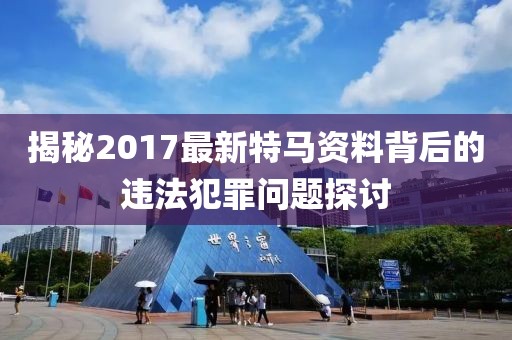 揭秘2017最新特马资料背后的违法犯罪问题探讨