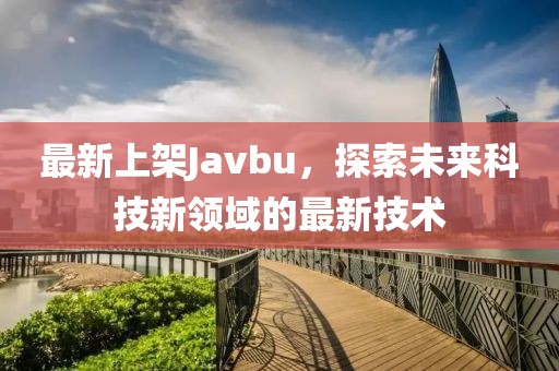 最新上架Javbu，探索未来科技新领域的最新技术
