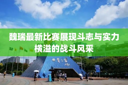 魏瑞最新比赛展现斗志与实力横溢的战斗风采