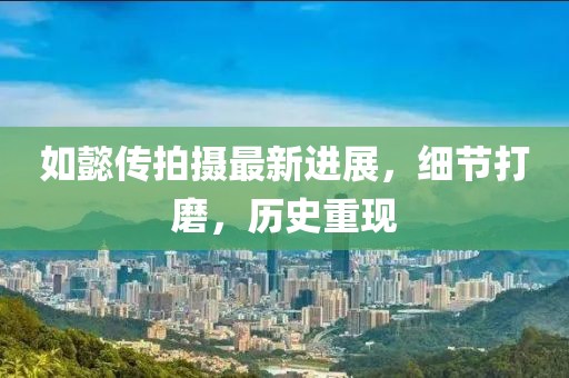 如懿传拍摄最新进展，细节打磨，历史重现