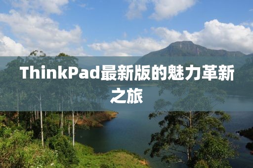 ThinkPad最新版的魅力革新之旅