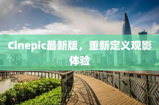 Cinepic最新版，重新定义观影体验