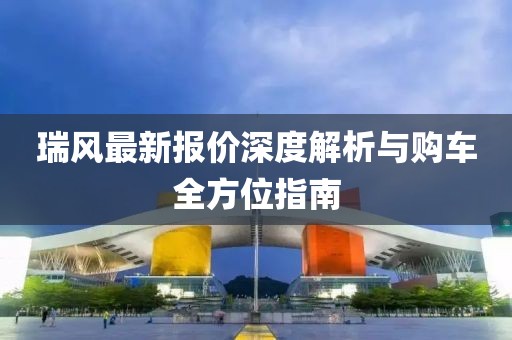 瑞风最新报价深度解析与购车全方位指南