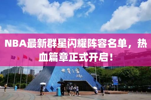NBA最新群星闪耀阵容名单，热血篇章正式开启！
