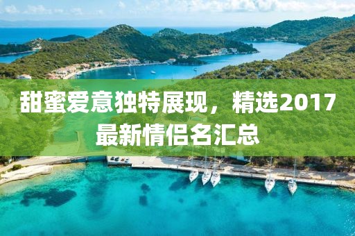 甜蜜爱意独特展现，精选2017最新情侣名汇总