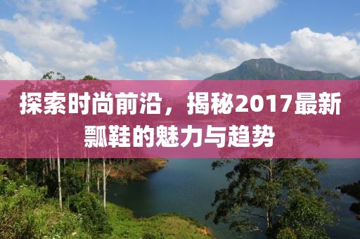 探索时尚前沿，揭秘2017最新瓢鞋的魅力与趋势