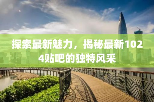 探索最新魅力，揭秘最新1024贴吧的独特风采