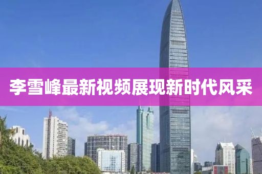李雪峰最新视频展现新时代风采