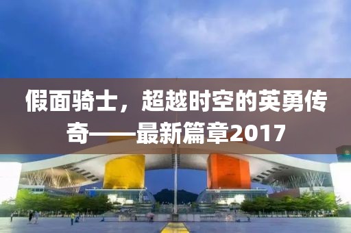 假面骑士，超越时空的英勇传奇——最新篇章2017