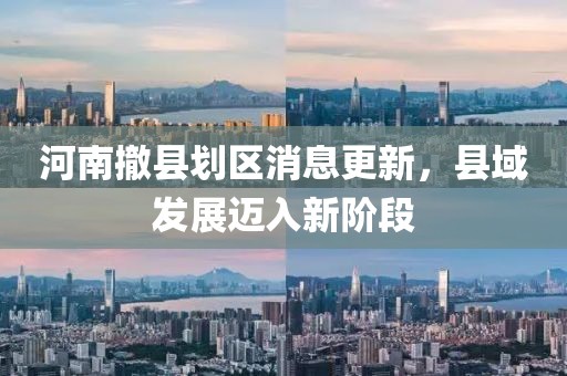 河南撤县划区消息更新，县域发展迈入新阶段