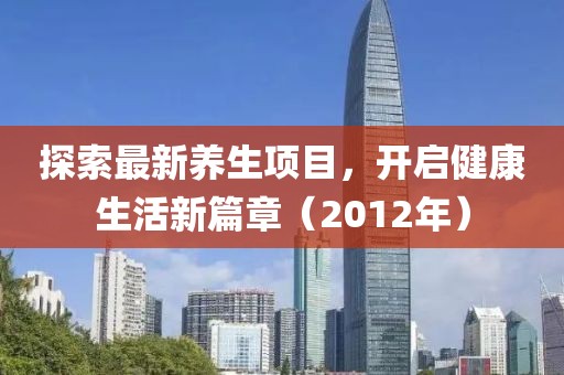 探索最新养生项目，开启健康生活新篇章（2012年）