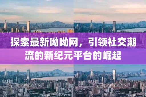 探索最新呦呦网，引领社交潮流的新纪元平台的崛起