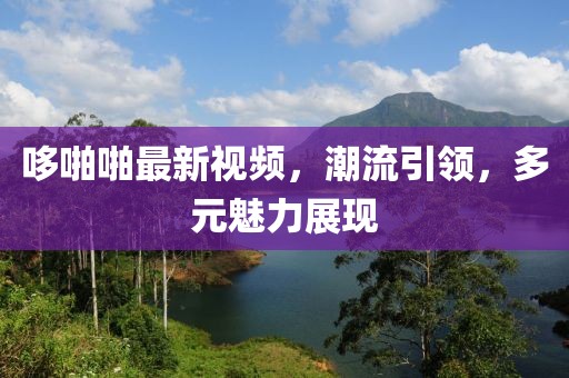 哆啪啪最新视频，潮流引领，多元魅力展现