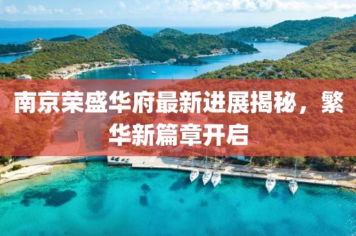 南京荣盛华府最新进展揭秘，繁华新篇章开启