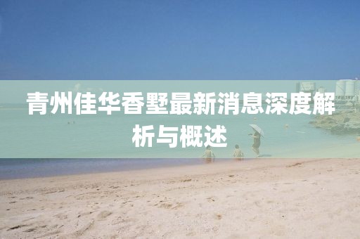 青州佳华香墅最新消息深度解析与概述