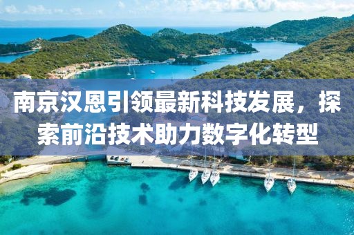 南京汉恩引领最新科技发展，探索前沿技术助力数字化转型