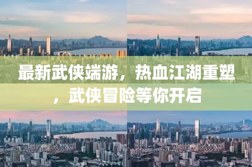 最新武侠端游，热血江湖重塑，武侠冒险等你开启