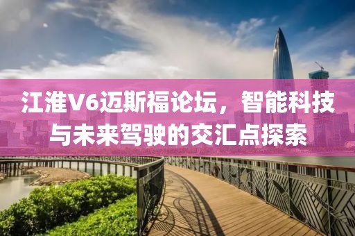 江淮V6迈斯福论坛，智能科技与未来驾驶的交汇点探索
