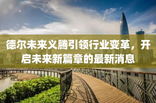德尔未来义腾引领行业变革，开启未来新篇章的最新消息