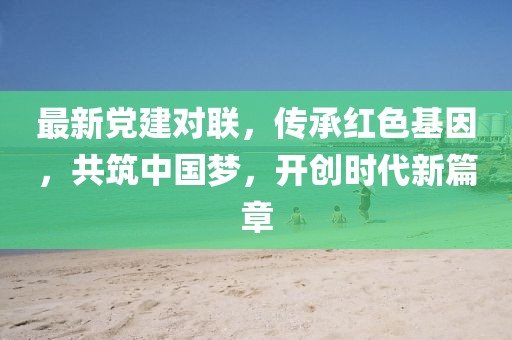 最新党建对联，传承红色基因，共筑中国梦，开创时代新篇章
