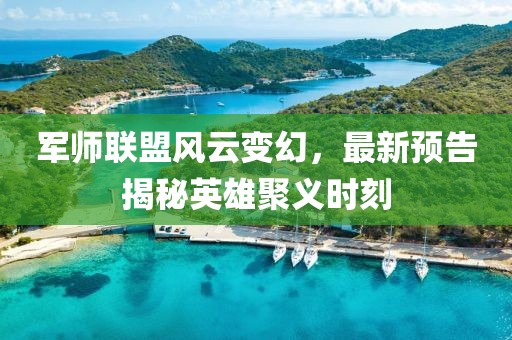 军师联盟风云变幻，最新预告揭秘英雄聚义时刻