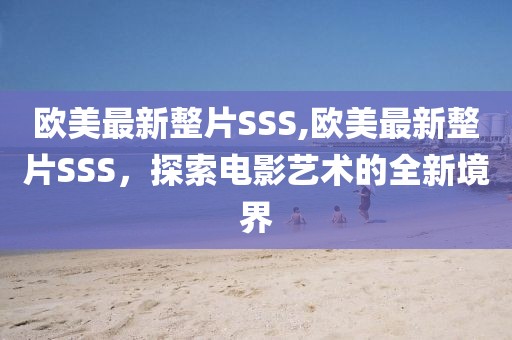 欧美最新整片SSS,欧美最新整片SSS，探索电影艺术的全新境界