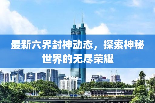 最新六界封神动态，探索神秘世界的无尽荣耀