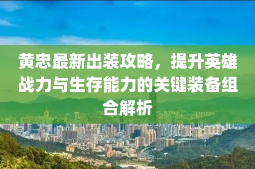 黄忠最新出装攻略，提升英雄战力与生存能力的关键装备组合解析
