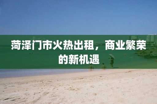 菏泽门市火热出租，商业繁荣的新机遇