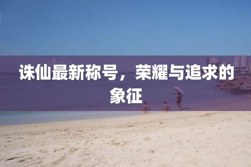 诛仙最新称号，荣耀与追求的象征
