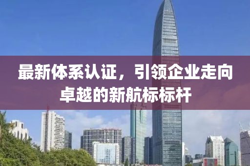 最新体系认证，引领企业走向卓越的新航标标杆