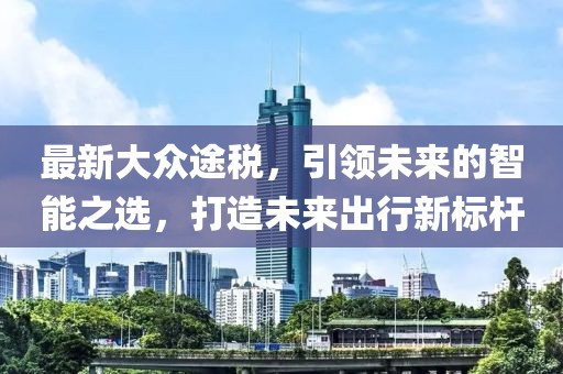 最新大众途税，引领未来的智能之选，打造未来出行新标杆