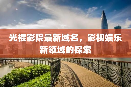 光棍影院最新域名，影视娱乐新领域的探索