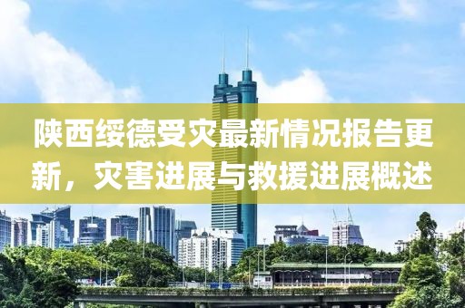 陕西绥德受灾最新情况报告更新，灾害进展与救援进展概述