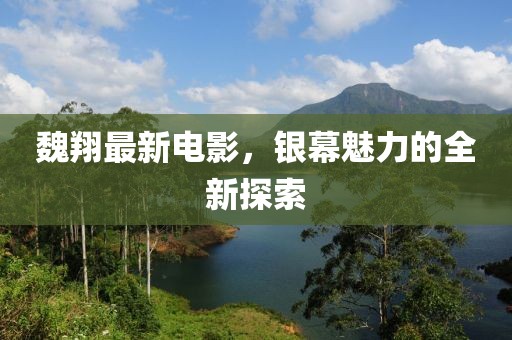魏翔最新电影，银幕魅力的全新探索